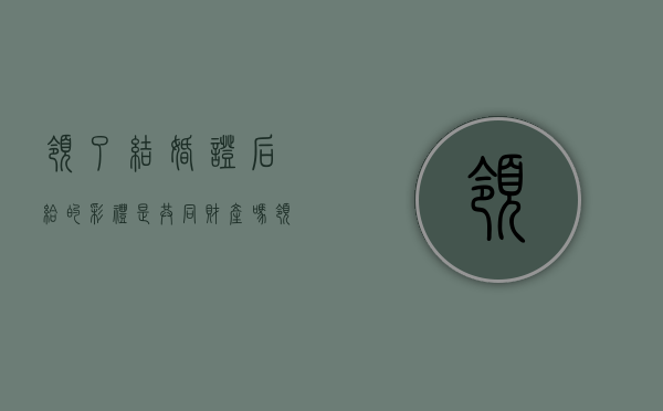 领了结婚证后给的彩礼是共同财产吗（领证后给的彩礼钱,离婚归谁）