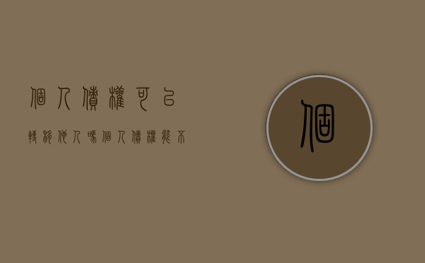 个人债权可以转移他人吗（个人债权能不能转到公司名下）