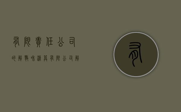 有限责任公司的解散和清算（有限公司解散清算是啥意思?）