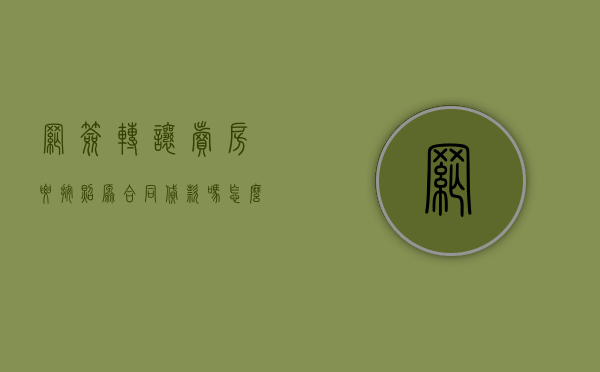 网签转让卖房要按照原合同贷款吗怎么办手续（已网签的房屋转让合同）