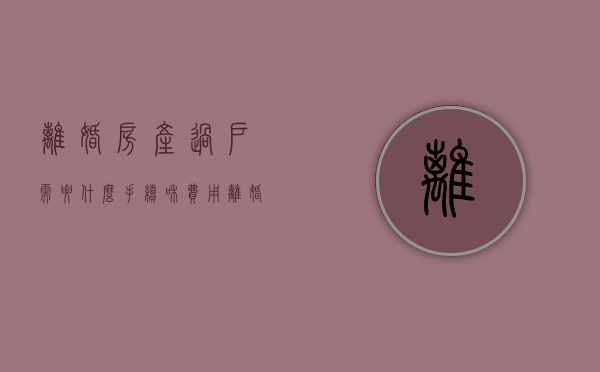 离婚房产过户需要什么手续和费用（离婚房产过户需要哪些材料?）