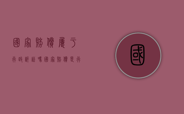 国家赔偿属于行政诉讼吗（国家赔偿是行政诉讼还是民事诉讼）