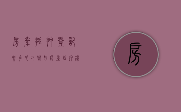 房产抵押登记要多久才办好（房屋抵押权登记要多久）