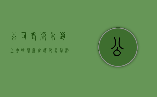 公司老板未到上班时间开会违反劳动法吗？（老板未按时发放工资怎么办,怎样提醒他）
