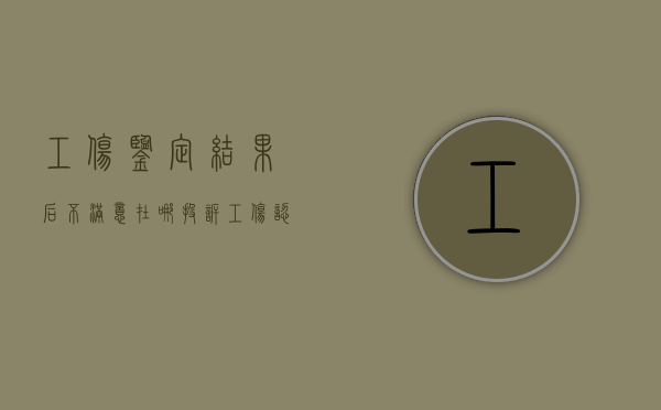 工伤鉴定结果后不满意在哪投诉（工伤认定结论不服）