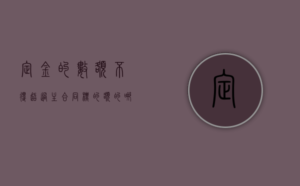 定金的数额不得超过主合同标的额的哪一比例（定金数额不能超过主合同的多少）