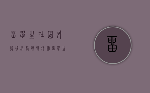 留学生在国外能领结婚证吗（外国留学生在中国结婚 政策）