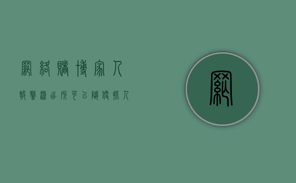 网络赌博家人报警派出所可以随便抓人吗？（网赌家人报警的后果严重吗）