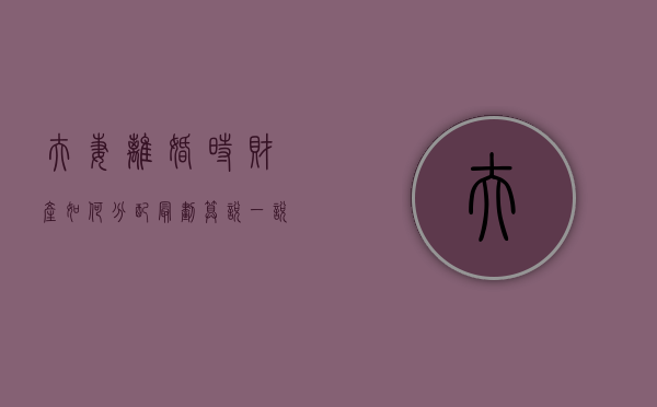 夫妻离婚时财产如何分配最划算（说一说夫妻离婚财产分割的原则）