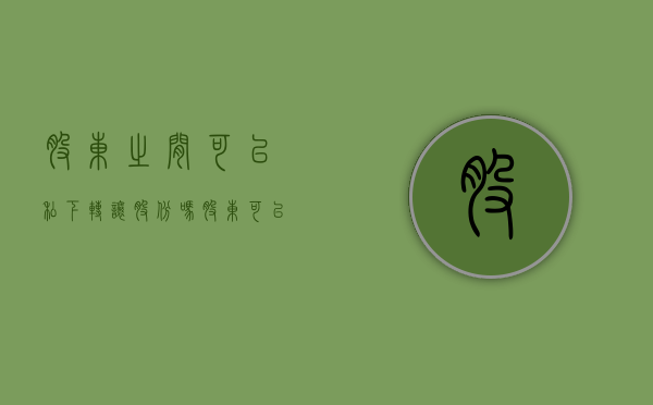 股东之间可以私下转让股份吗（股东可以转让给老婆吗）
