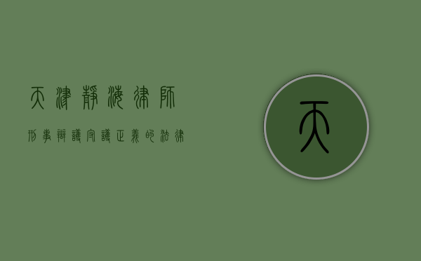 天津静海律师刑事辩护，守护正义的法律守护者