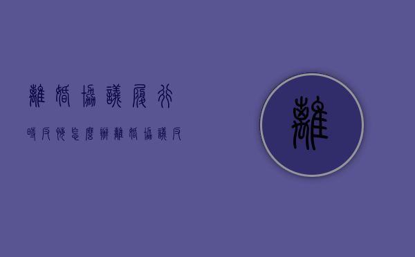 离婚协议履行时反悔怎么办（离婚协议反悔了）