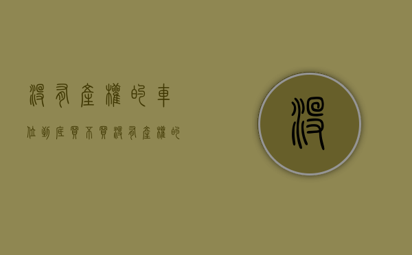 没有产权的车位到底买不买（没有产权的车位是否可以买卖）