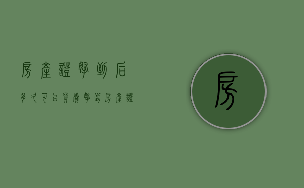 房产证拿到后多久可以买卖（拿到房产证后多久卖划算）