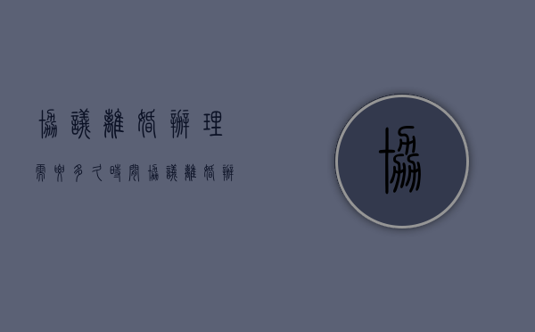 协议离婚办理需要多久时间（协议离婚办理需要多久完成）