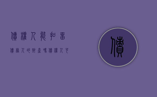 债权人能扣留债务人的财产吗（债权人可以把债务转给别人吗）