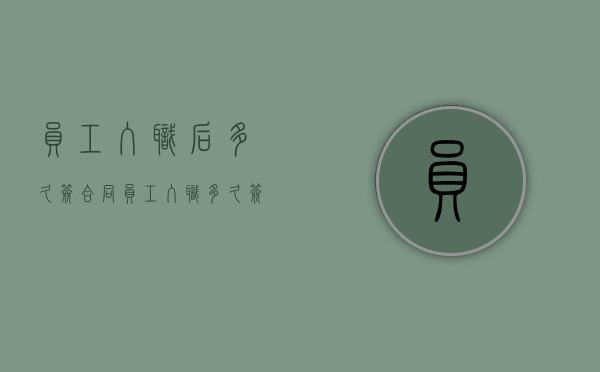 员工入职后多久签合同（员工入职多久签订劳动合同）