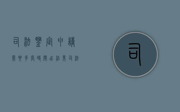 司法鉴定申请需要多长时间出结果（司法鉴定申请需要多长时间完成）