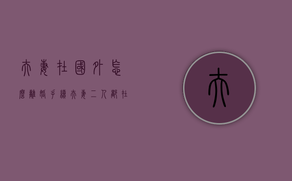 夫妻在国外怎么离婚手续（夫妻二人都在国外怎么离婚）