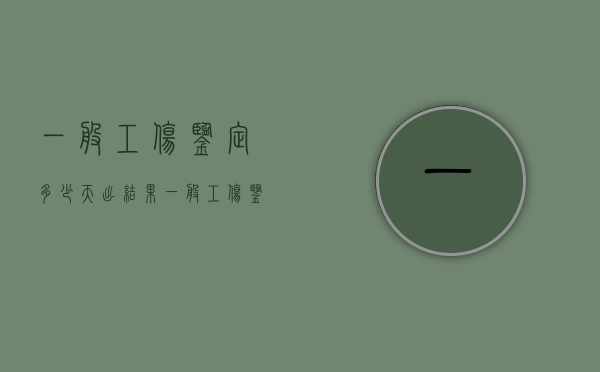 一般工伤鉴定多少天出结果(一般工伤鉴定多久能知道结果) 一般工伤鉴定多少天出结果(一般工伤鉴定多久能知道结果)