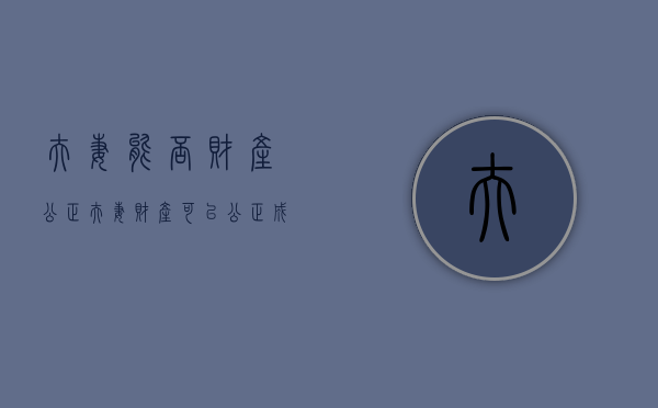 夫妻能否财产公正（夫妻财产可以公正成个人财产吗）