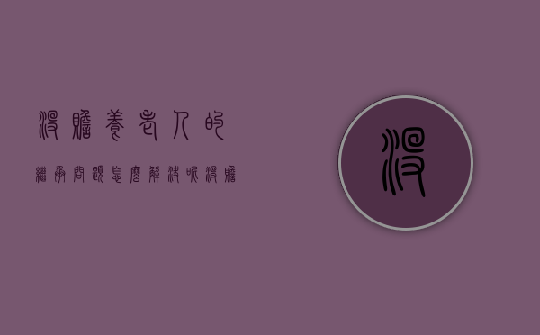 没赡养老人的继承问题怎么解决呢（没赡养老人的继承问题怎么解决好）