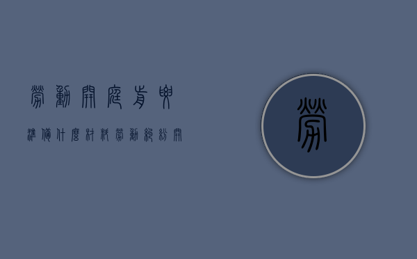 劳动开庭前要准备什么材料？（劳动纠纷开庭需要注意什么）