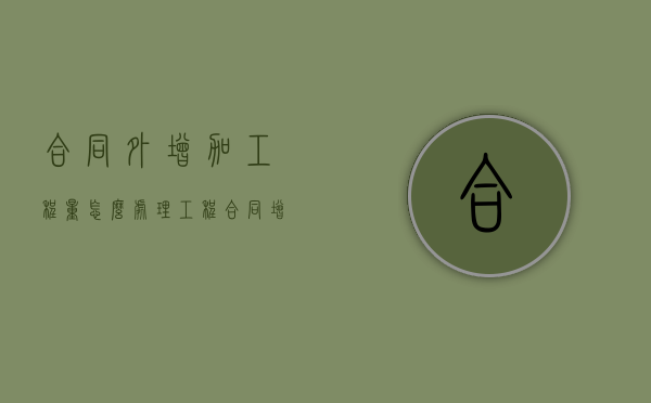 合同外增加工程量怎么处理（工程合同增加项目 规定）