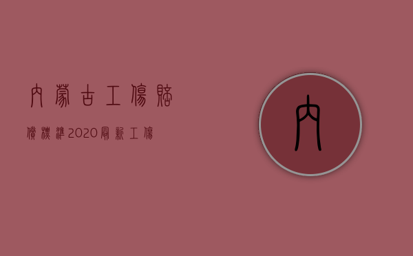 内蒙古工伤赔偿标准2020最新工伤赔偿标准（内蒙古工伤赔偿标准2019最新工伤赔偿标准）