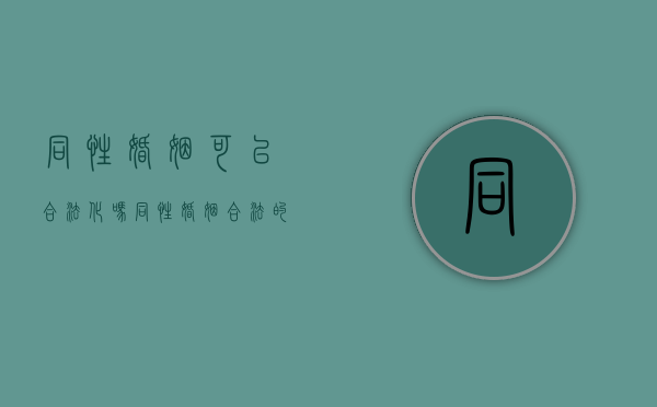 同性婚姻可以合法化吗（同性婚姻合法的危害）