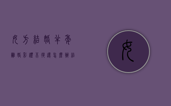 女方结婚半年离婚彩礼不退还怎么办？（结婚半年了离婚彩礼怎么算）