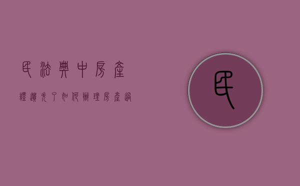 民法典中房产证遗失了如何办理房产过户（房产证遗失可否直接过户给子女）
