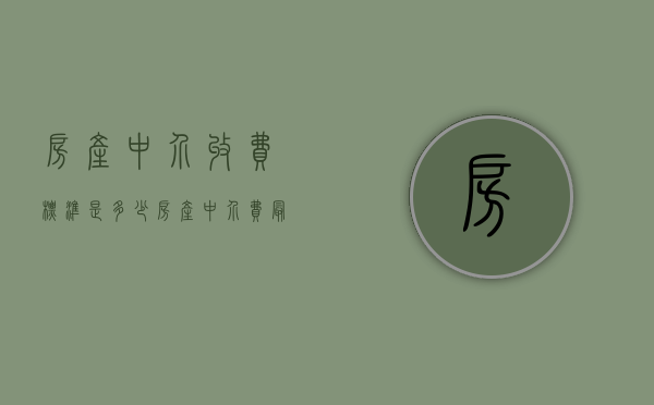 房产中介收费标准是多少（房产中介费最新标准）