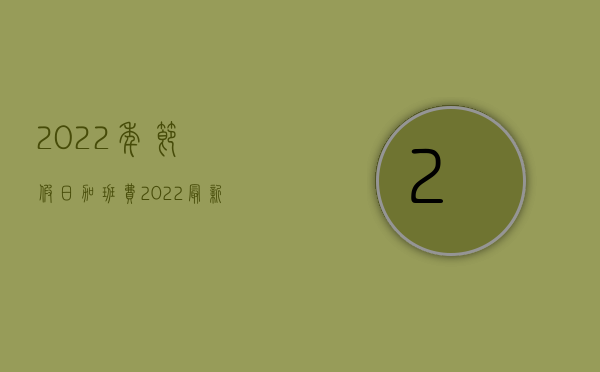 2022年节假日加班费（2022最新加班制度范文是怎样的）
