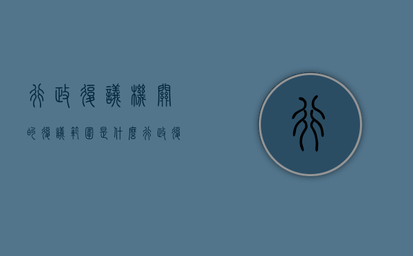 行政复议机关的复议范围是什么（行政复议机关的法律规定）