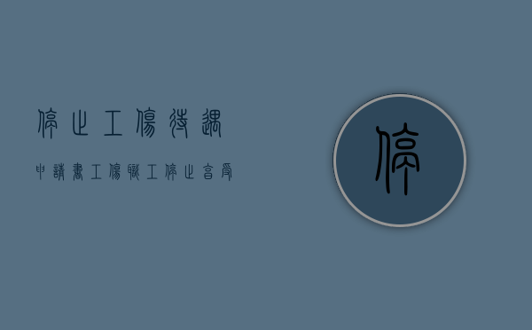 停止工伤待遇申请书(工伤职工停止享受的工伤待遇主要包括) 停止工伤待遇申请书(工伤职工停止享受的工伤待遇主要包括)