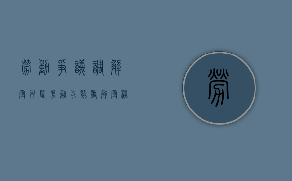 劳动争议调解室布置（劳动争议调解室 标语）