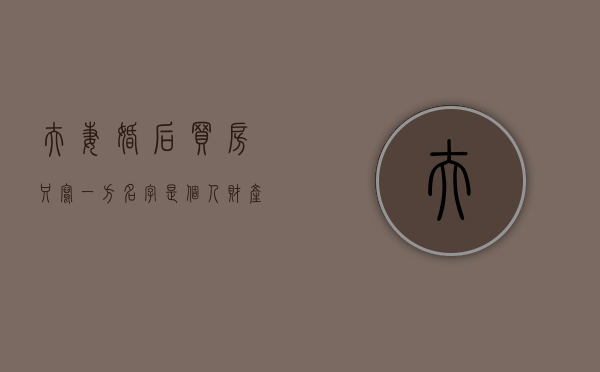 夫妻婚后买房只写一方名字是个人财产吗（夫妻婚后买房只写一方名字 的好处）