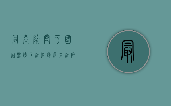 最高院关于国家赔偿司法解释（最高法院关于国家赔偿的司法解释）