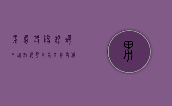 男朋友借钱该不该给他买东西（男朋友借钱该不该借给他）