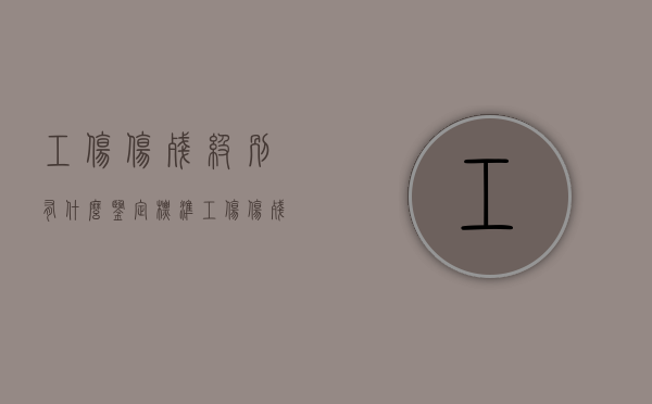 工伤伤残级别有什么鉴定标准（工伤伤残级别鉴定标准是多少）