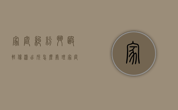 家庭纠纷斗殴轻伤派出所怎么处理？（家庭纠纷打架轻微伤派出所怎么判）