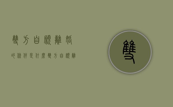 双方自愿离婚的条件是什么（双方自愿离婚需要多少手续费）