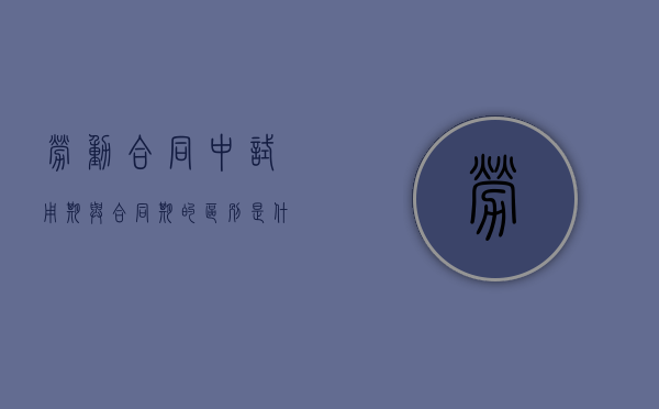 劳动合同中试用期与合同期的区别是什么 劳动合同中试用期与合同期的区别是什么