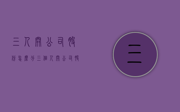 三人开公司股份怎么分（三个人开公司股份如何分配更合理）