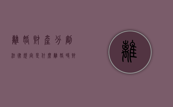 离婚财产分割法律规定是什么（离婚时财产怎么分配）