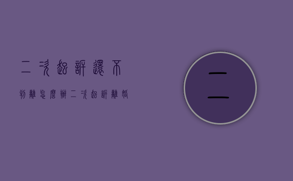 二次起诉还不判离怎么办(二次起诉离婚当庭不判是个啥情况) 二次起诉还不判离怎么办(二次起诉离婚当庭不判是个啥情况)