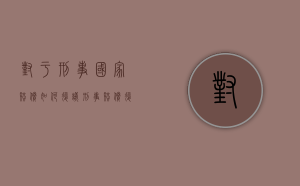 对于刑事国家赔偿如何复议（刑事赔偿复议与国家赔偿区别）