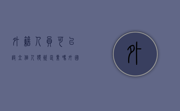 外籍人员可以设立个人独资企业吗（外国人可以在我国设立个人独资企业）