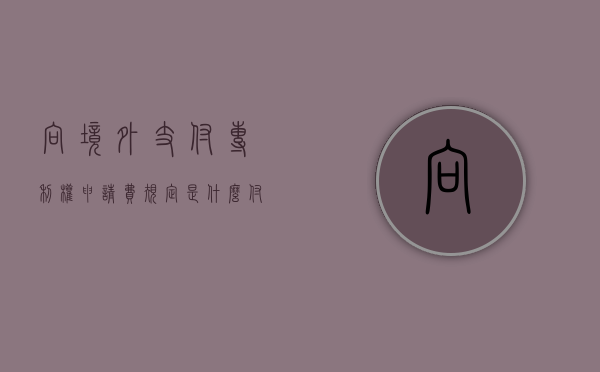 向境外支付专利权申请费规定是什么？（付国外专利费用需办什么手续）